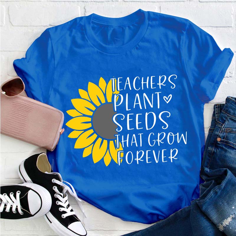 Teacher Plant Seeds That Grow Forever Teacher T-Shirt