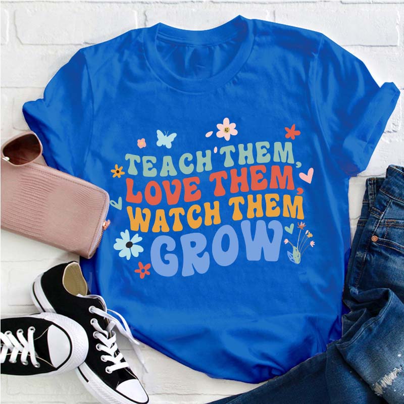 Teach Them Love Them Watch Them Grow Teacher T-Shirt