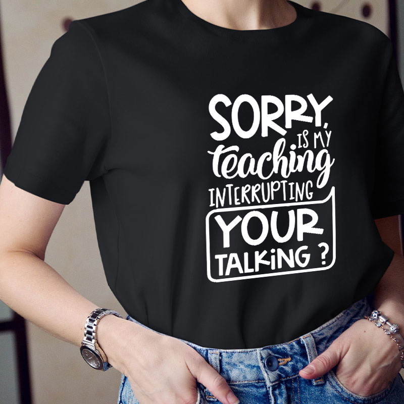 Sorry Is My Teaching Interrupting Your Talking Teacher T-Shirt