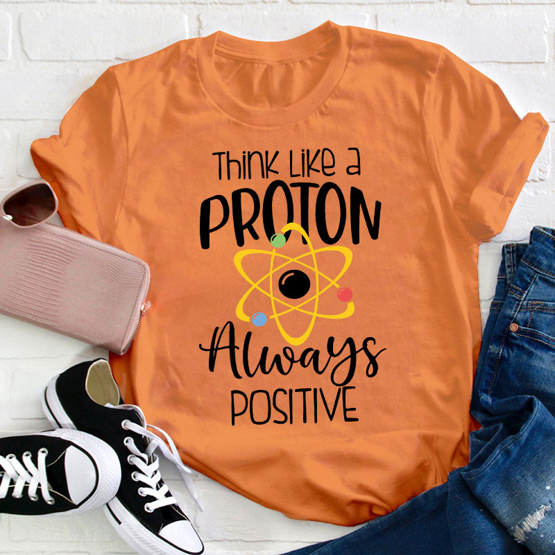 Think Like A Proton Always Positive Teacher T-Shirt