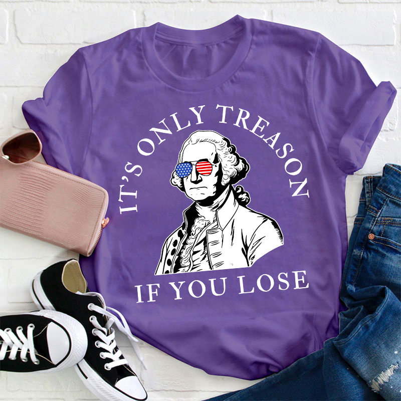 It's Only Treason If You Lose America Teacher T-Shirt