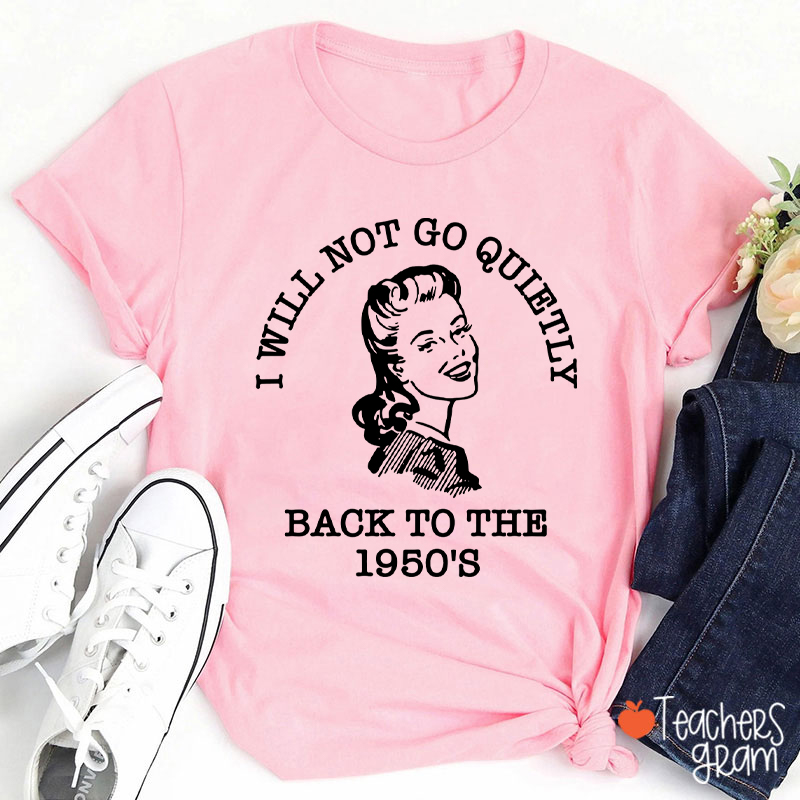 I Will Not Go Quietly Back To The 1950's Teacher T-Shirt