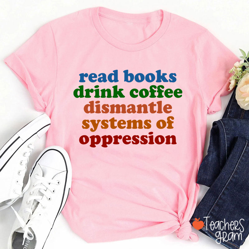 Read Books Drink Coffee Dismantle Systems Of Oppression Teacher T-Shirt