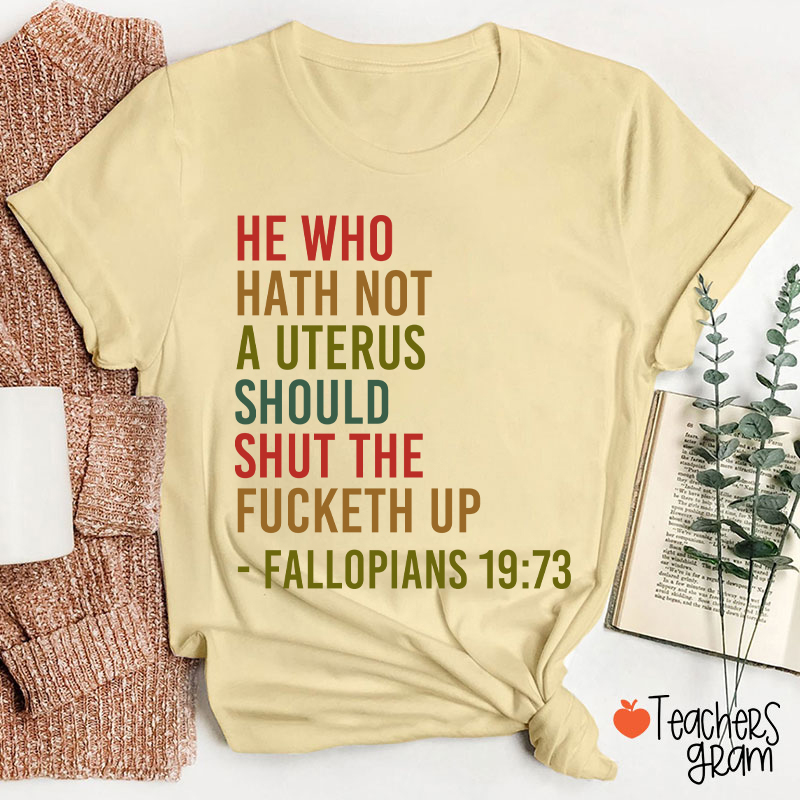 He Who Hath Not A Uterus Should Shut The Fucketh Up Teacher T-Shirt