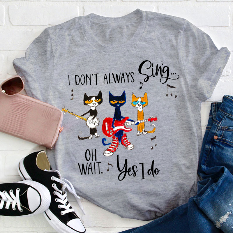 I Don't Always Sing Oh Wait Yes I Do Teacher T-Shirt