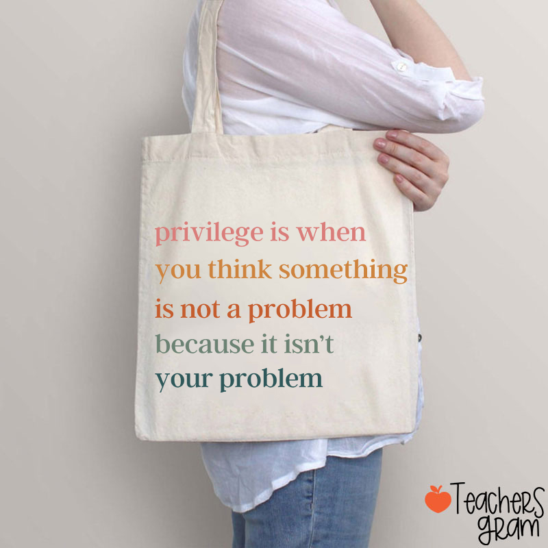 Privilege Is When You Think Something Isn't A Problem Teacher Tote Bag