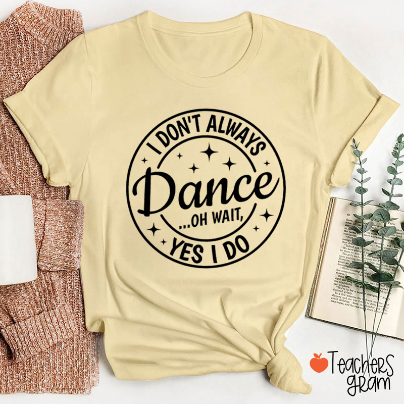 I Don't Always Dance Wait Yes I Do Teacher T-Shirt