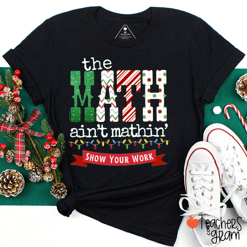 The Math Ain't Mathin' Show Your Work Christmas Teacher T-Shirt