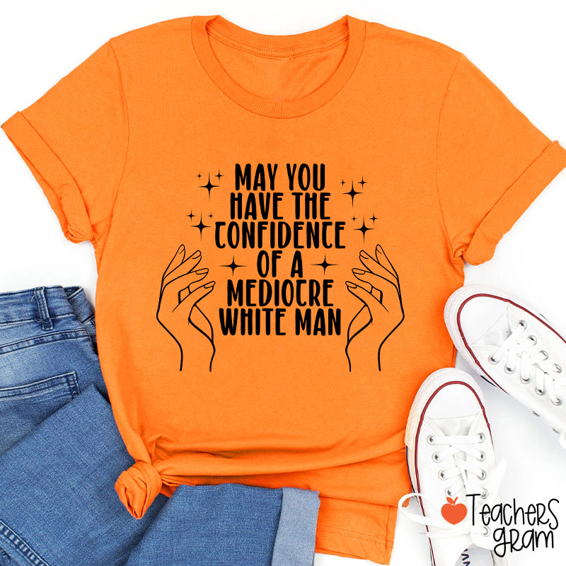 May You Have The Confidence Of A Mediocre White Man Teacher T-Shirt