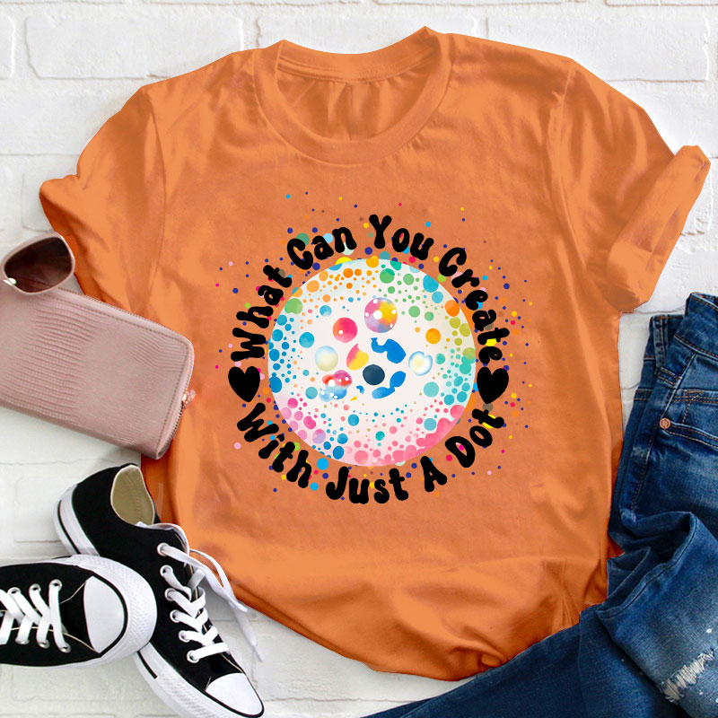 What Can You Creat With Just A Dot Teacher T-Shirt