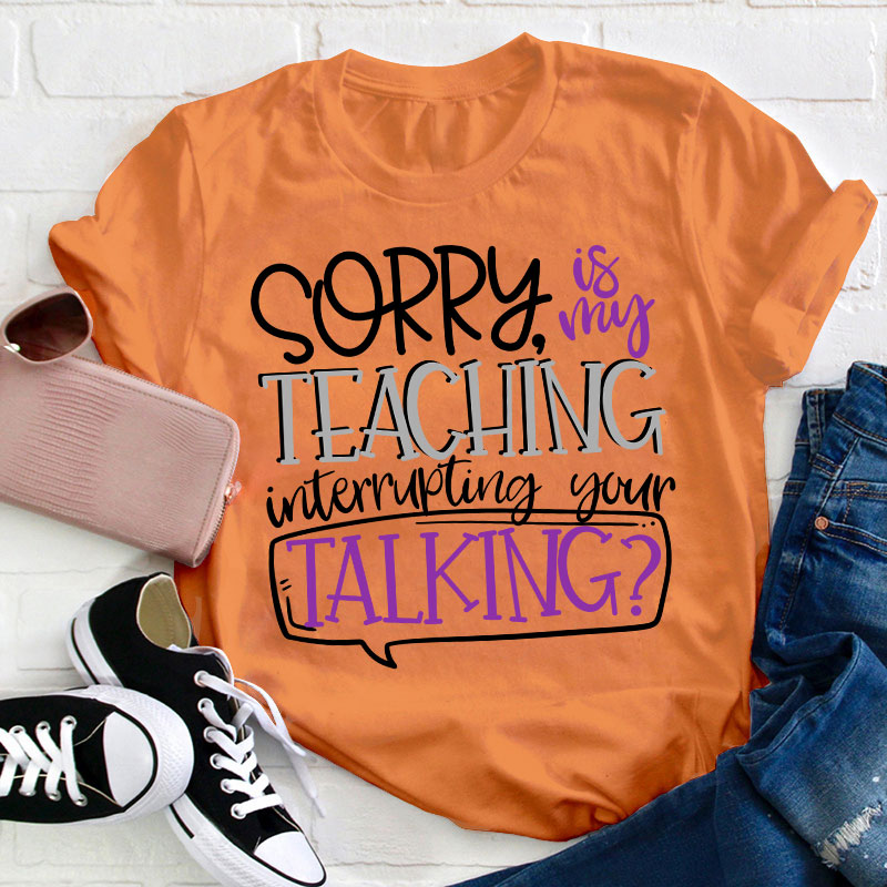 Sorry Is My Teaching Interrupting Your Talking Teacher T-Shirt