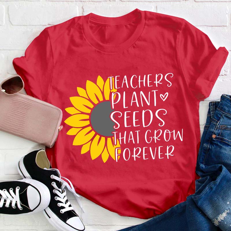 Teacher Plant Seeds That Grow Forever Teacher T-Shirt