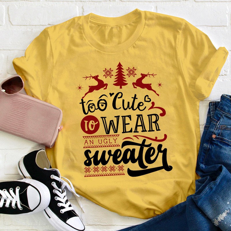To Cute To Wear An Ugly Sweater Teacher T-Shirt