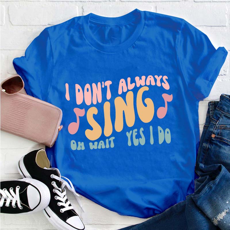 I Don't Always Sing Oh Wait Yes I Do Teacher T-Shirt