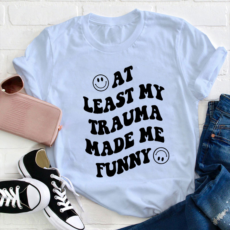 At Least My Trauma Made Me Funny Teacher T-Shirt