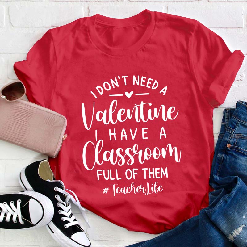 I Don't Need Valentine I Have A Classroom Full Of Them Teacher T-Shirt