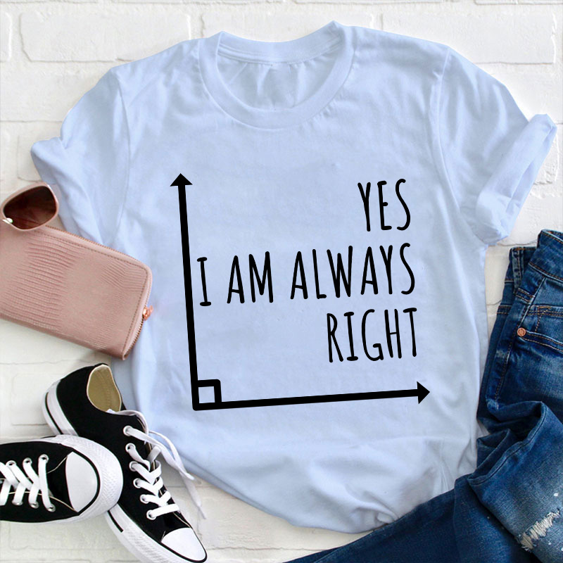Yes I'm Always Right Teacher T-Shirt
