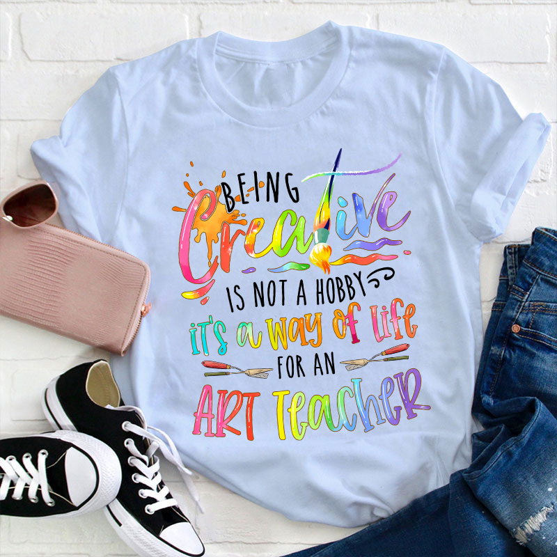 Being Creative Is Not A Hobby It's A Way Of Life For An Art Teacher T-Shirt