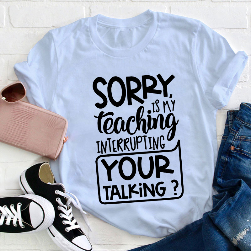 Sorry Is My Teaching Interrupting Your Talking Teacher T-Shirt