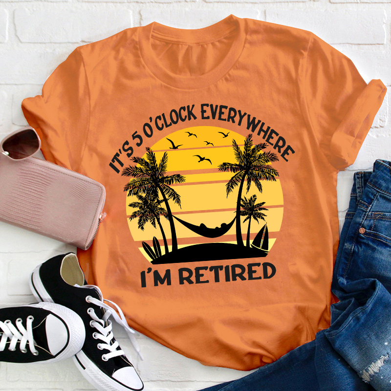 It's Five O'clock Everywhere I'm Retired Teacher T-Shirt