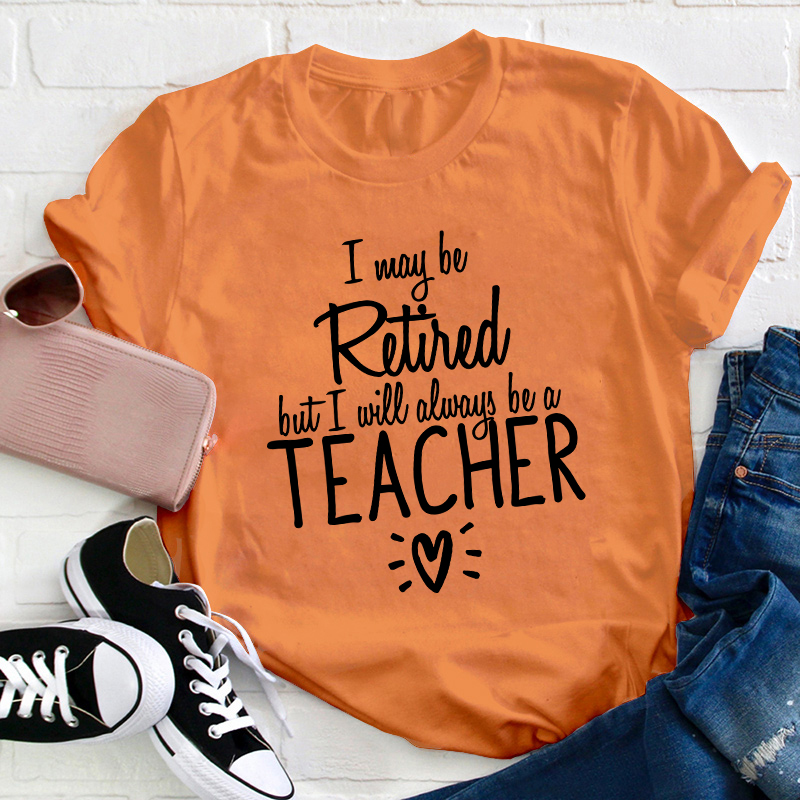 I May Be Retired But I Will Always Be A Teacher T-Shirt