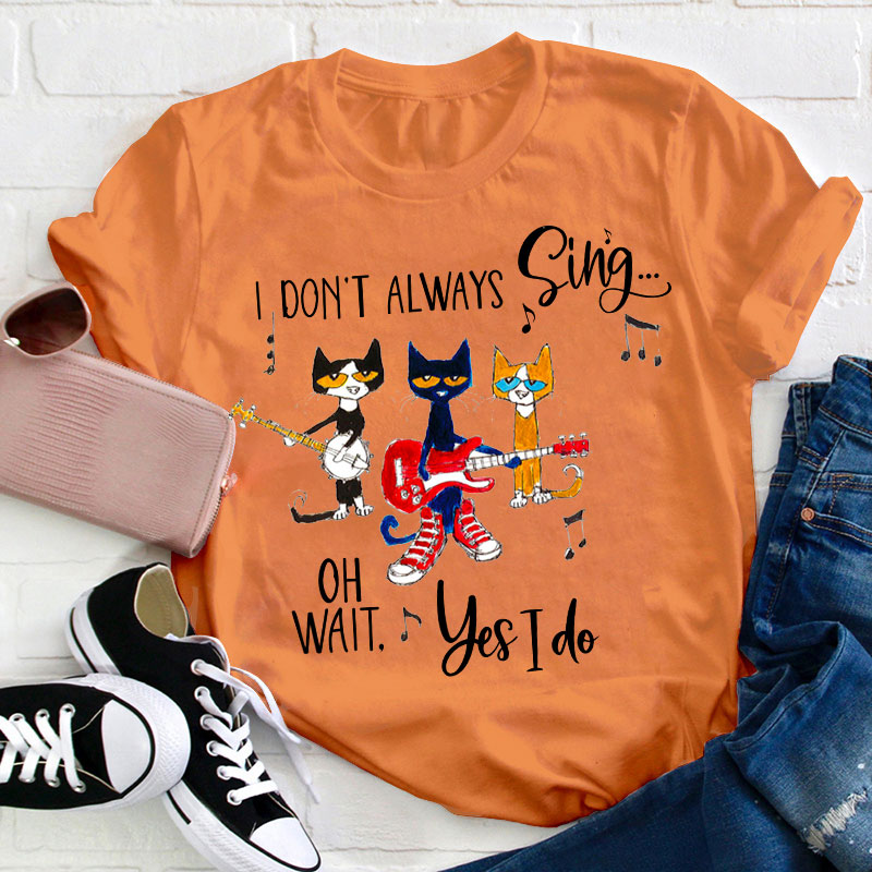 I Don't Always Sing Oh Wait Yes I Do Teacher T-Shirt