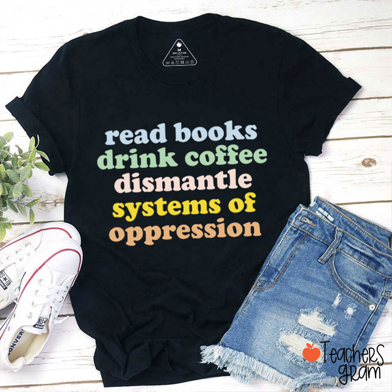 Read Books Drink Coffee Dismantle Systems Of Oppression Teacher T-Shirt
