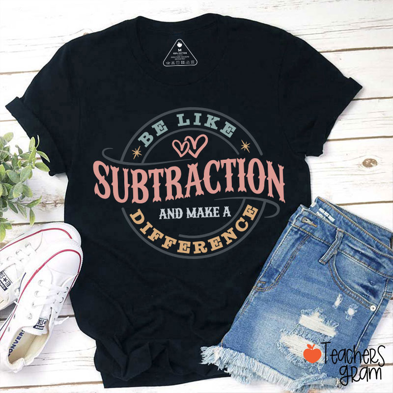Be Like Subtraction And Make A Difference Funny Math Teacher T-Shirt
