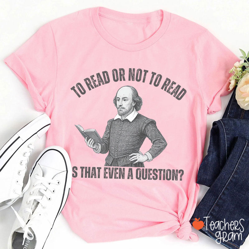 To Read Or Not TO Read Is That Even A Question Teacher T-Shirt