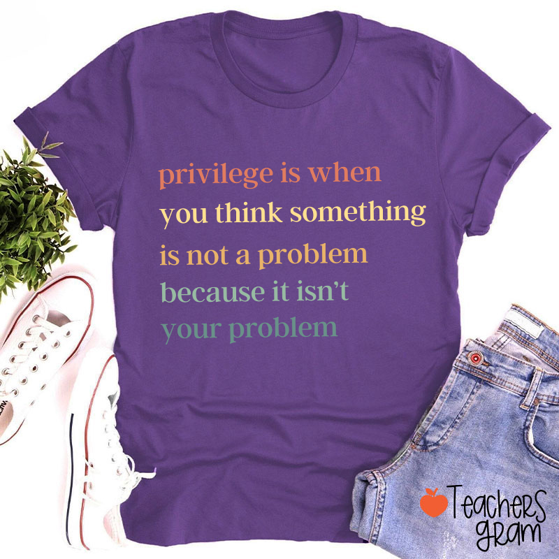 Privilege Is When You Think Something Isn't A Problem Teacher T-Shirt