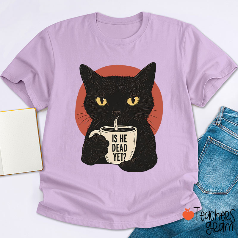 Is He Dead Yet Teacher T-Shirt