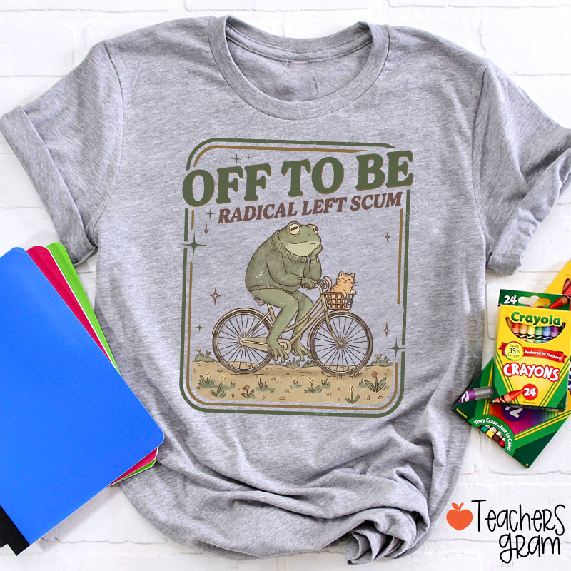 Off To Be Radical Left Scum Teacher T-Shirt
