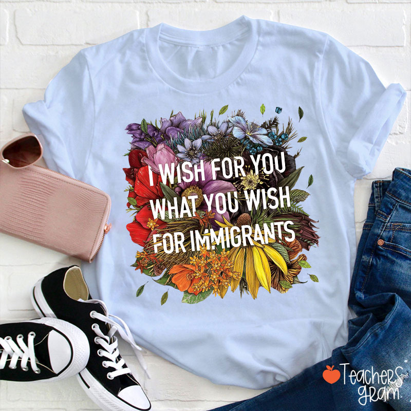I Wish For You What You Wish For Immigrants Teacher T-Shirt