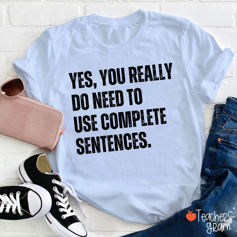 Yes You Really Do Need To Use Complete Sentences Teacher T-Shirt