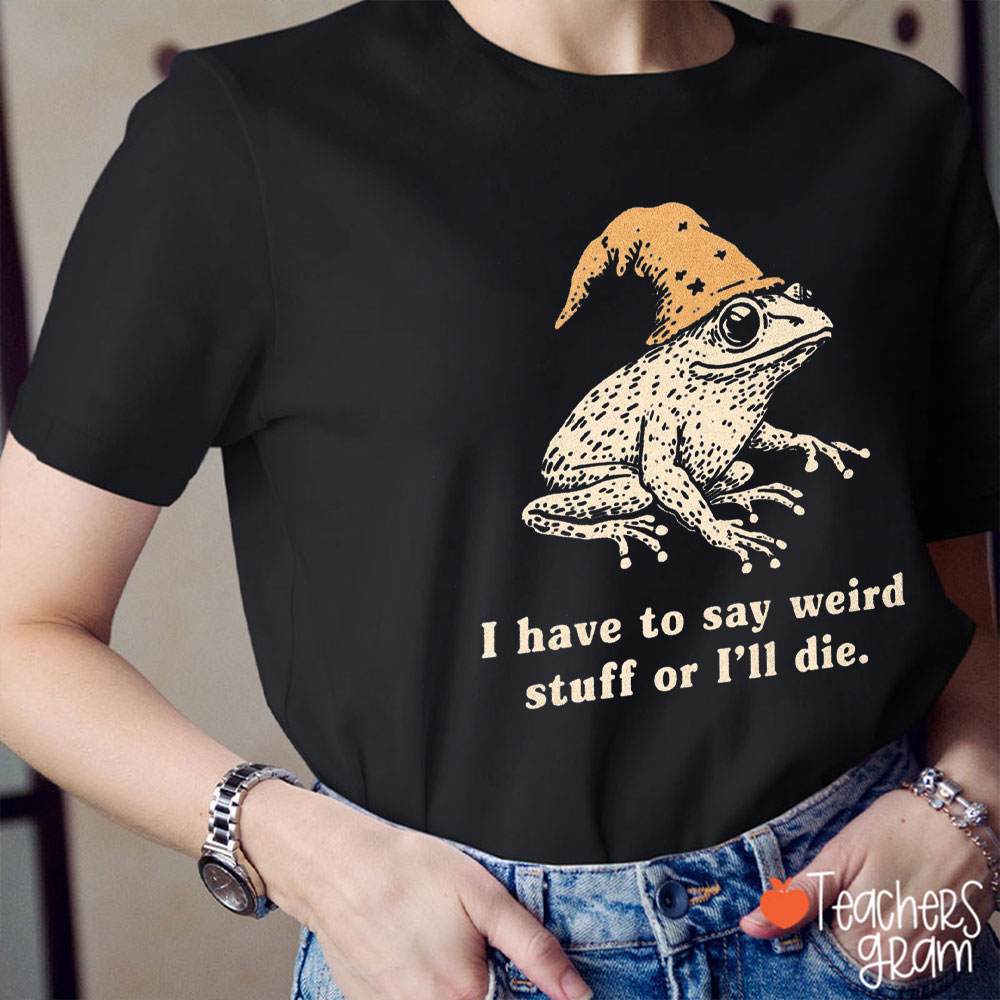 I Have To Say Weird Stuff Or I'll Die Teacher T-Shirt