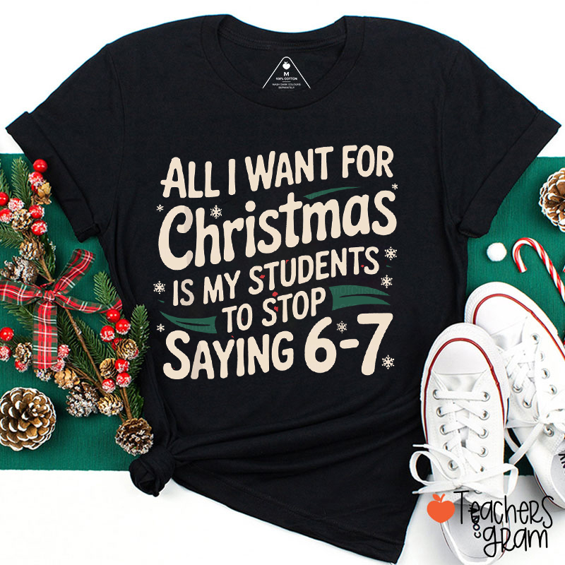 All I Want For Christmas Is My Students To Stop Saying 6-7 Teacher T-Shirt