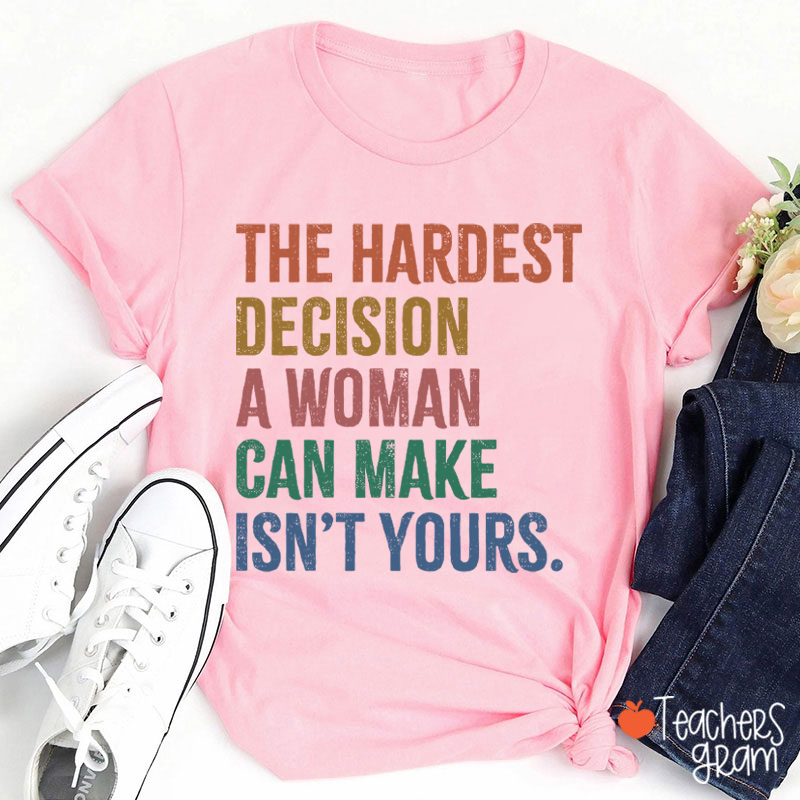 The Hardest Decision A Woman Can Make Isn't Yours Teacher T-Shirt