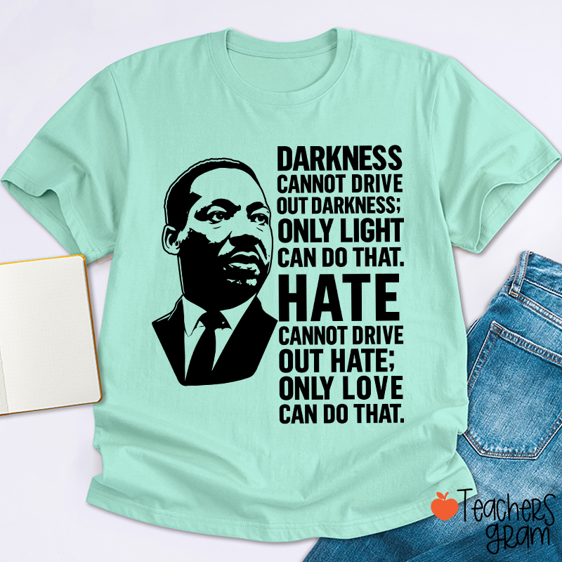 Darkness Cannot Drive Out Darkness Teacher T-Shirt