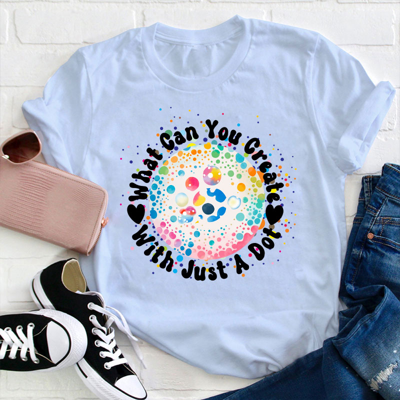 What Can You Creat With Just A Dot Teacher T-Shirt