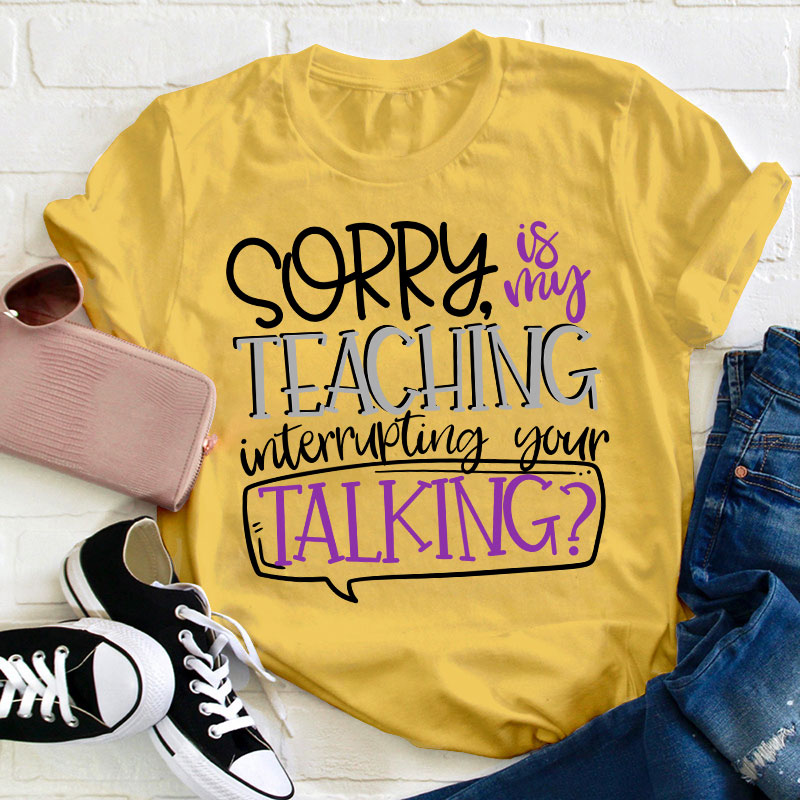 Sorry Is My Teaching Interrupting Your Talking Teacher T-Shirt