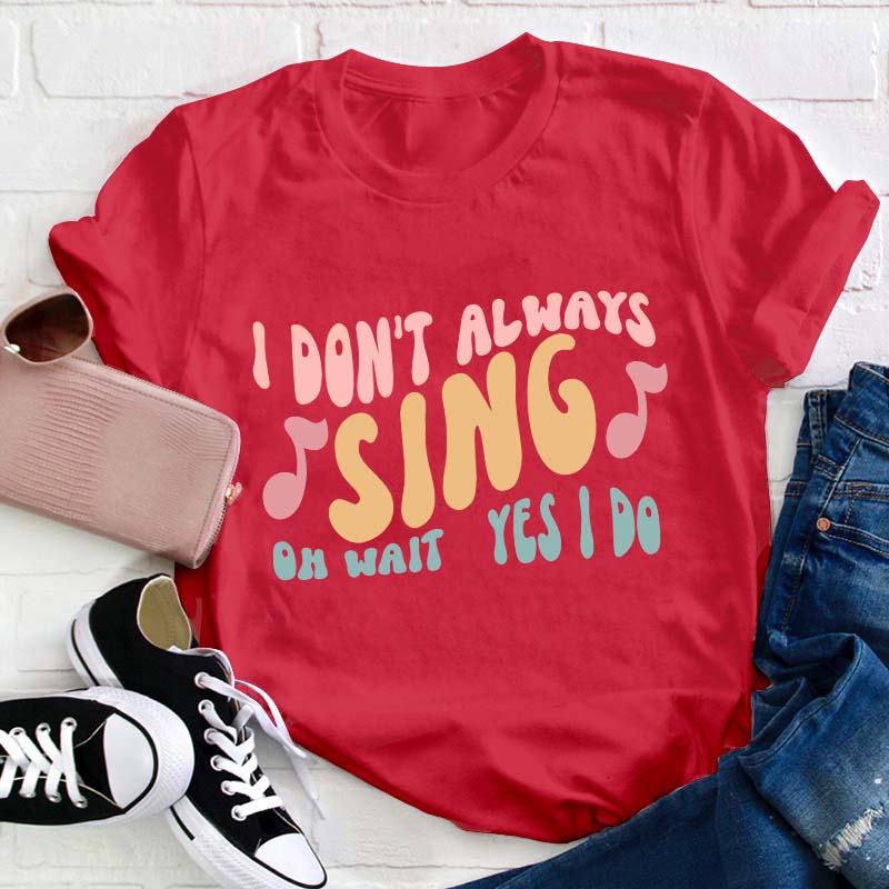 I Don't Always Sing Oh Wait Yes I Do Teacher T-Shirt