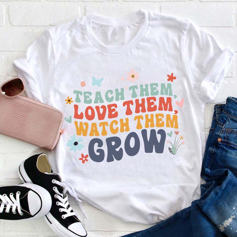 Teach Them Love Them Watch Them Grow Teacher T-Shirt