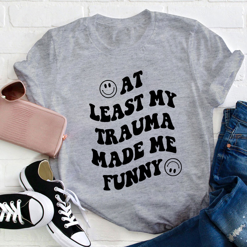 At Least My Trauma Made Me Funny Teacher T-Shirt