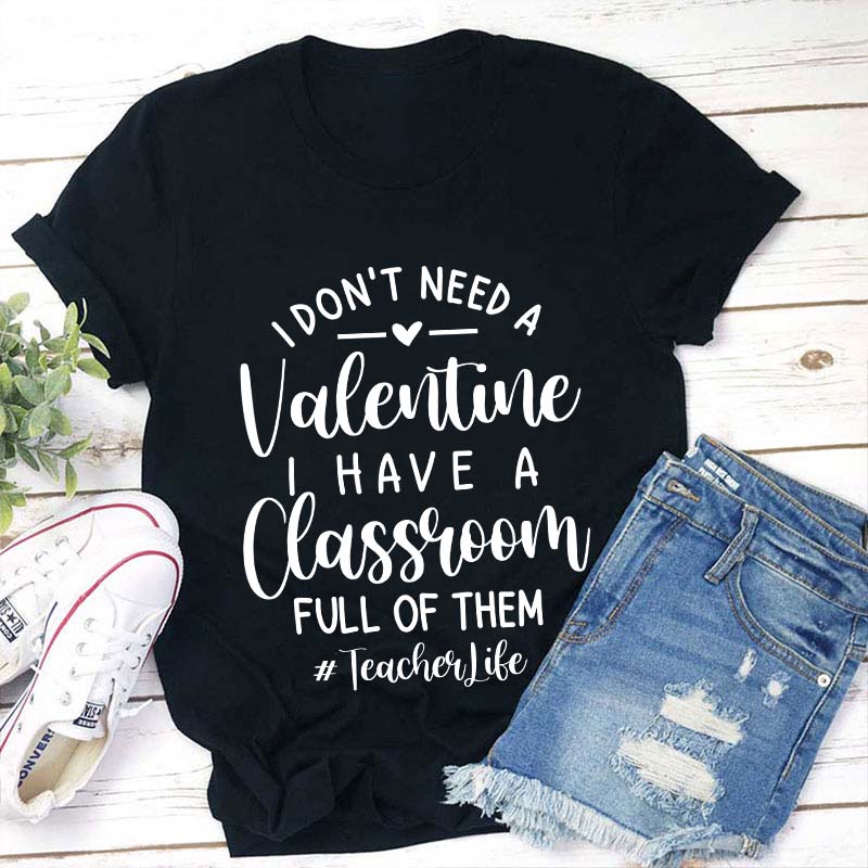 I Don't Need Valentine I Have A Classroom Full Of Them Teacher T-Shirt