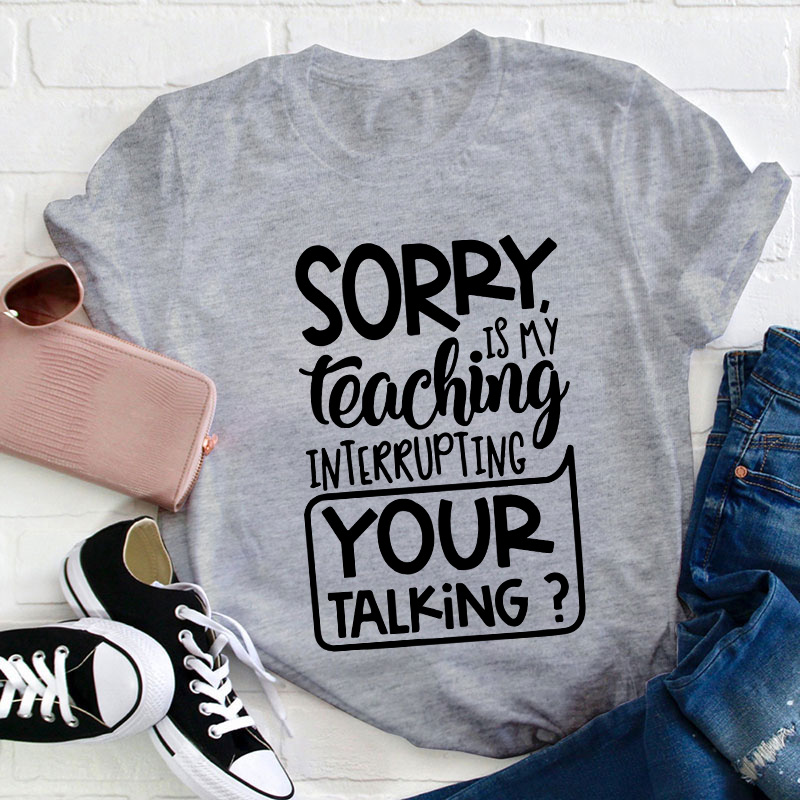 Sorry Is My Teaching Interrupting Your Talking Teacher T-Shirt