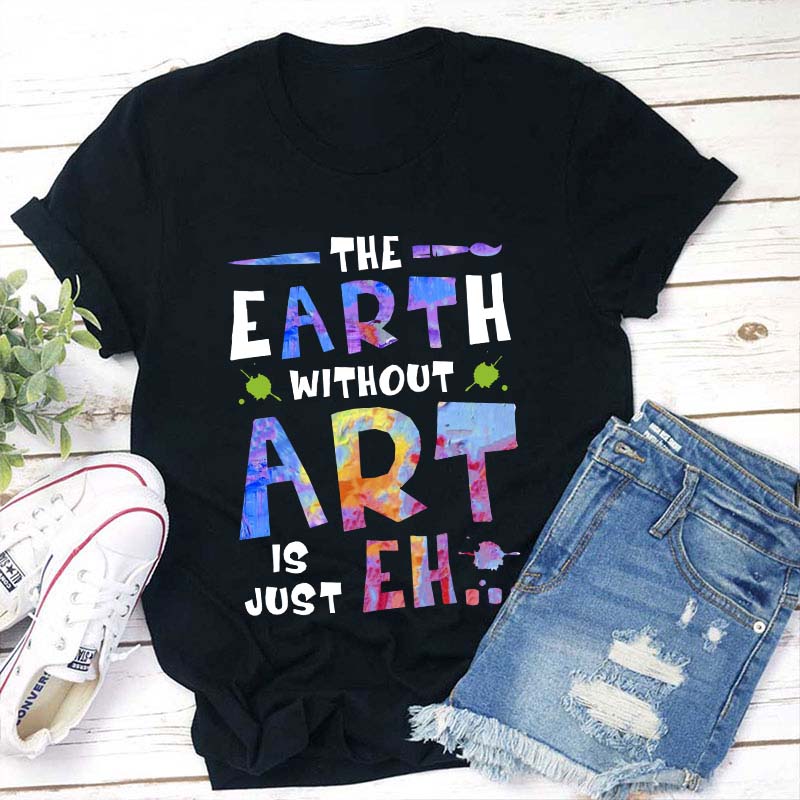 The Earth Without Art Is Just Eh Teacher T-Shirt