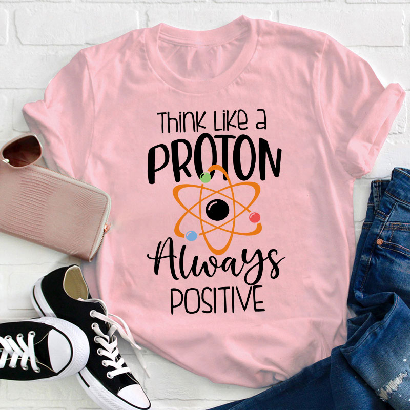 Think Like A Proton Always Positive Teacher T-Shirt