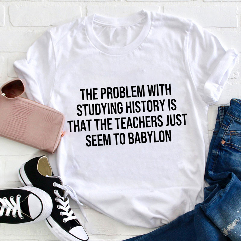 The Problem With Studying History Is Teacher T-Shirt