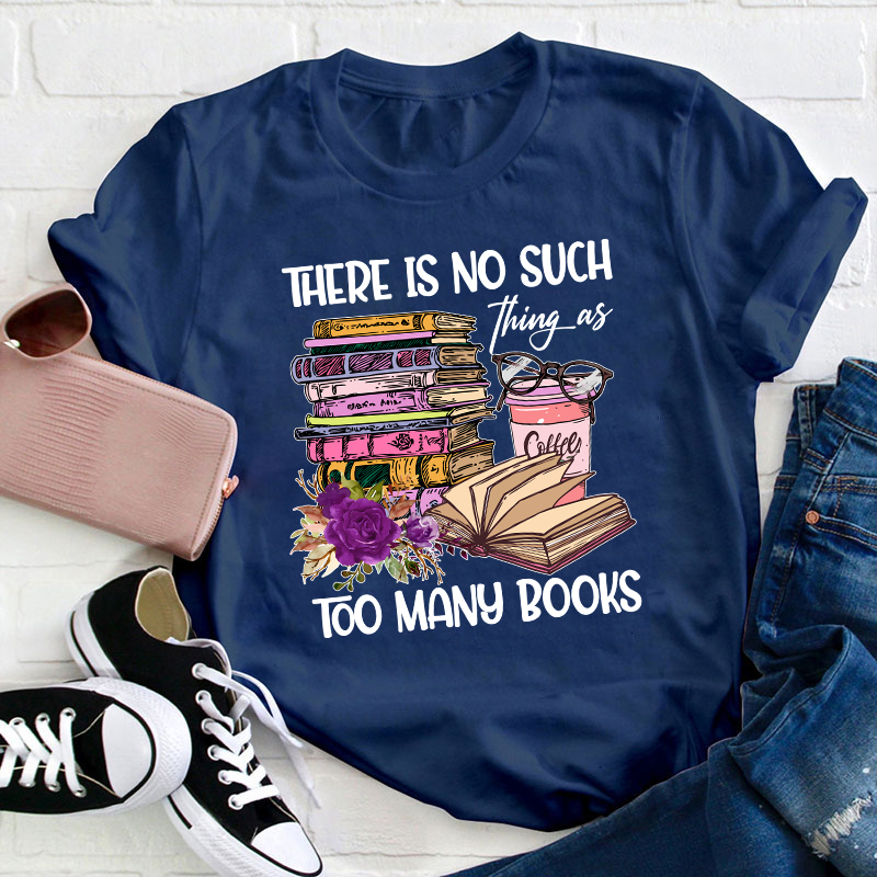 There Is No Such Thing As Too Many Books Teacher T-Shirt