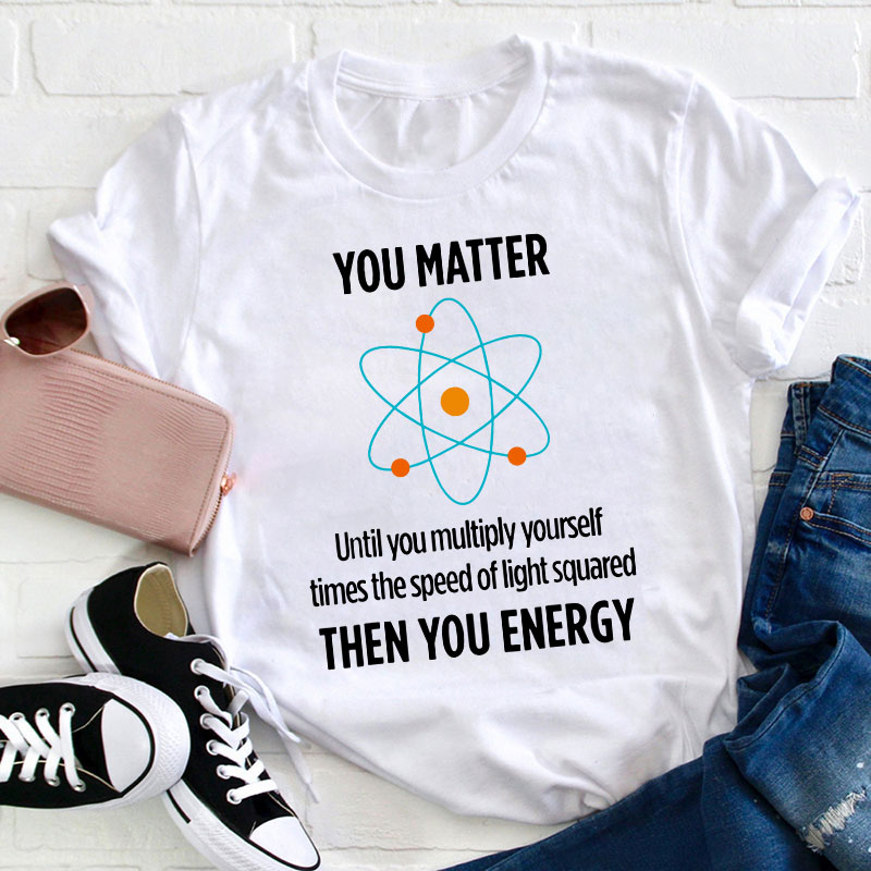 You Matter You Energy Funny Physicist Physics Lover Teacher T-Shirt